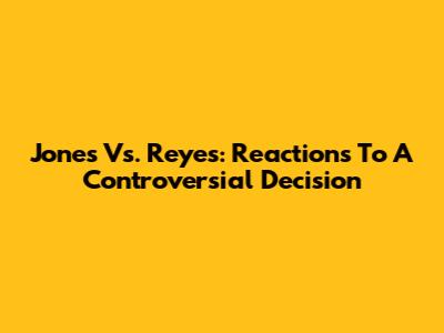Jones Vs. Reyes: Reactions To A Controversial Decision