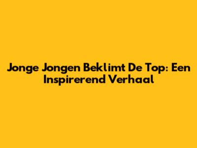 Jonge Jongen Beklimt De Top: Een Inspirerend Verhaal