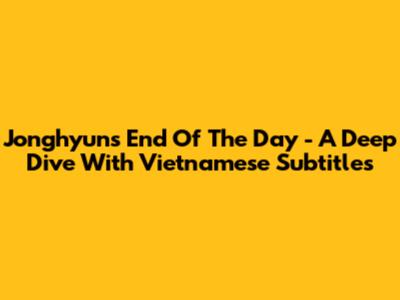 Jonghyun's 'End Of The Day' - A Deep Dive With Vietnamese Subtitles