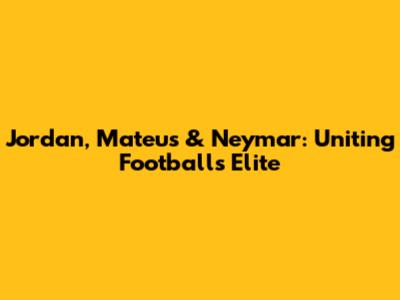 Jordan, Mateus & Neymar: Uniting Football's Elite