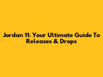 Jordan 11: Your Ultimate Guide To Releases & Drops