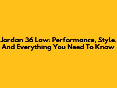 Jordan 36 Low: Performance, Style, And Everything You Need To Know