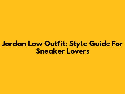 Jordan Low Outfit: Style Guide For Sneaker Lovers