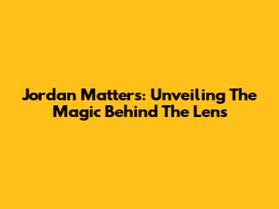 Jordan Matters: Unveiling The Magic Behind The Lens