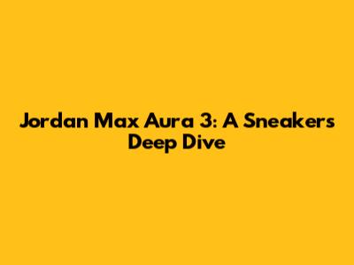 Jordan Max Aura 3: A Sneaker's Deep Dive