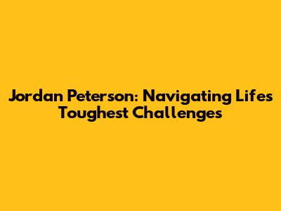 Jordan Peterson: Navigating Life's Toughest Challenges