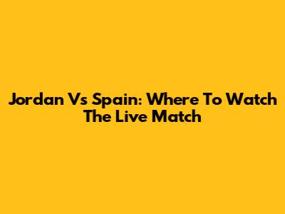 Jordan Vs Spain: Where To Watch The Live Match