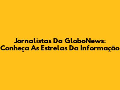 Jornalistas Da GloboNews: Conheça As Estrelas Da Informação