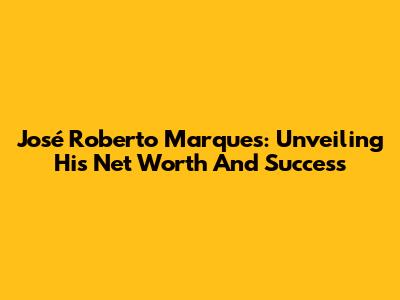 José Roberto Marques: Unveiling His Net Worth And Success