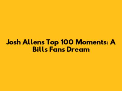 Josh Allen's Top 100 Moments: A Bills Fan's Dream