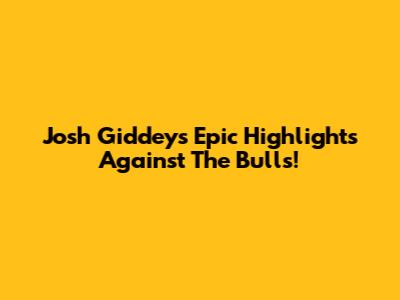 Josh Giddey's Epic Highlights Against The Bulls!