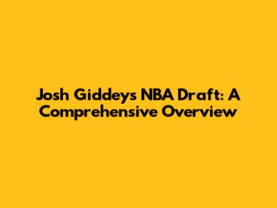 Josh Giddey's NBA Draft: A Comprehensive Overview