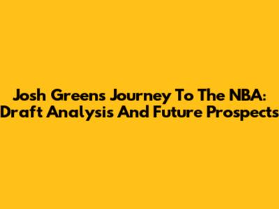 Josh Green's Journey To The NBA: Draft Analysis And Future Prospects