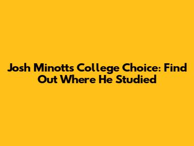 Josh Minott's College Choice: Find Out Where He Studied
