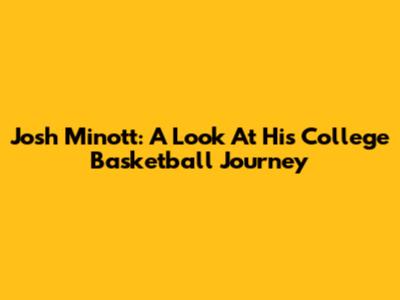 Josh Minott: A Look At His College Basketball Journey
