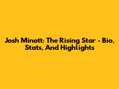 Josh Minott: The Rising Star - Bio, Stats, And Highlights