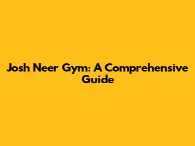 Josh Neer Gym: A Comprehensive Guide