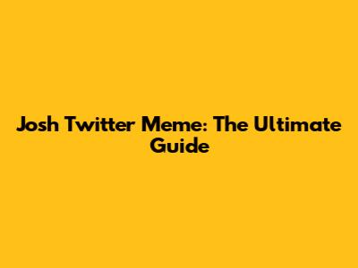 Josh Twitter Meme: The Ultimate Guide