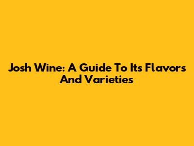 Josh Wine: A Guide To Its Flavors And Varieties