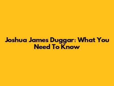 Joshua James Duggar: What You Need To Know