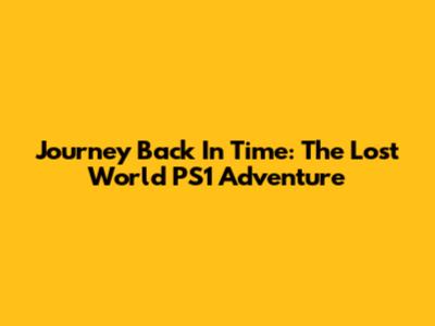 Journey Back In Time: The Lost World PS1 Adventure