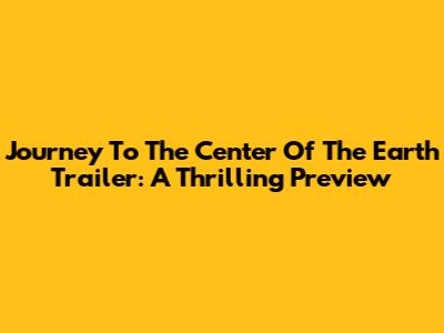 Journey To The Center Of The Earth Trailer: A Thrilling Preview