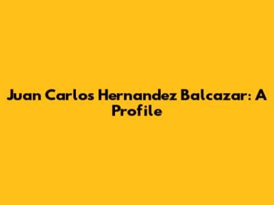 Juan Carlos Hernandez Balcazar: A Profile