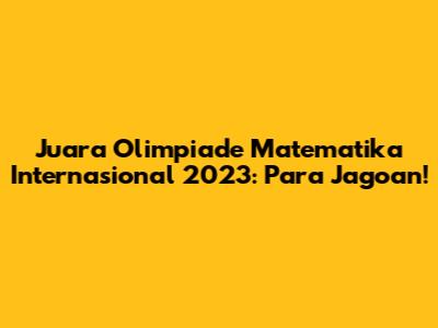Juara Olimpiade Matematika Internasional 2023: Para Jagoan!