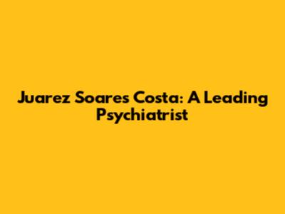 Juarez Soares Costa: A Leading Psychiatrist