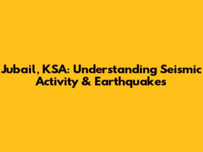 Jubail, KSA: Understanding Seismic Activity & Earthquakes