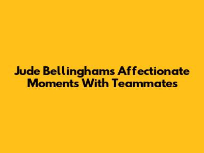 Jude Bellingham's Affectionate Moments With Teammates