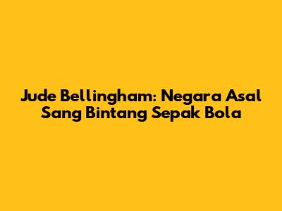 Jude Bellingham: Negara Asal Sang Bintang Sepak Bola
