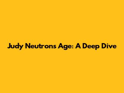 Judy Neutron's Age: A Deep Dive
