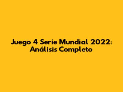 Juego 4 Serie Mundial 2022: Análisis Completo