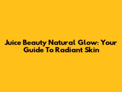 Juice Beauty Natural Glow: Your Guide To Radiant Skin