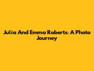 Julia And Emma Roberts: A Photo Journey