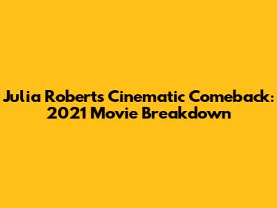 Julia Roberts' Cinematic Comeback: 2021 Movie Breakdown
