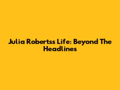 Julia Roberts's Life: Beyond The Headlines