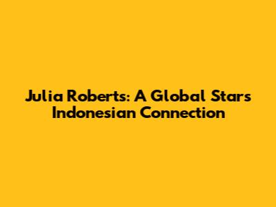 Julia Roberts: A Global Star's Indonesian Connection
