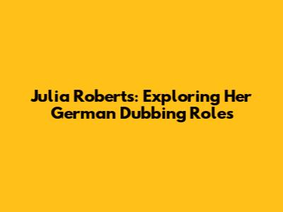 Julia Roberts: Exploring Her German Dubbing Roles