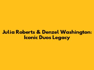 Julia Roberts & Denzel Washington: Iconic Duo's Legacy