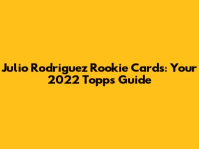 Julio Rodriguez Rookie Cards: Your 2022 Topps Guide