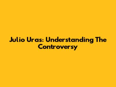 Julio Uras: Understanding The Controversy