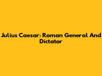 Julius Caesar: Roman General And Dictator