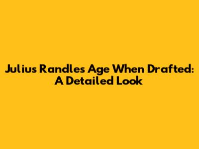 Julius Randle's Age When Drafted: A Detailed Look