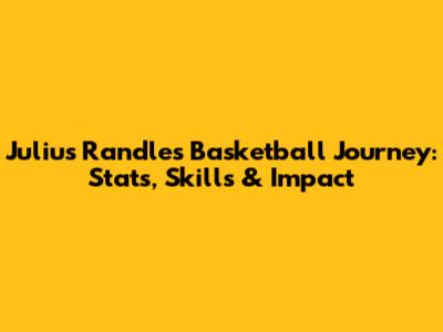 Julius Randle's Basketball Journey: Stats, Skills & Impact