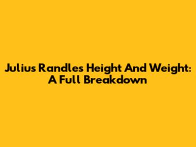 Julius Randle's Height And Weight: A Full Breakdown