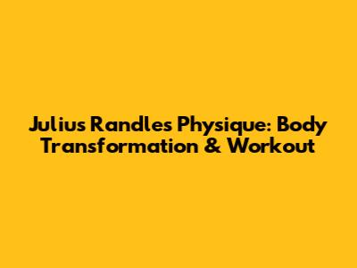 Julius Randle's Physique: Body Transformation & Workout