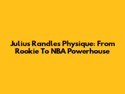 Julius Randle's Physique: From Rookie To NBA Powerhouse