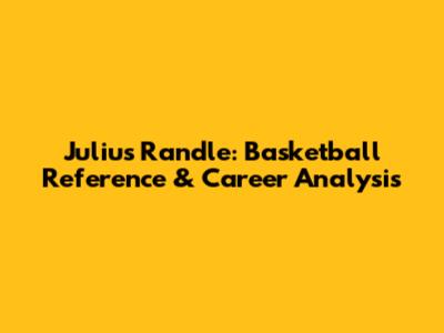 Julius Randle: Basketball Reference & Career Analysis